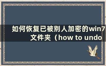 如何恢复已被别人加密的win7文件夹（how to undo a win7文件夹已被别人加密）